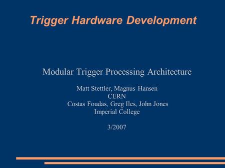 Trigger Hardware Development Modular Trigger Processing Architecture Matt Stettler, Magnus Hansen CERN Costas Foudas, Greg Iles, John Jones Imperial College.