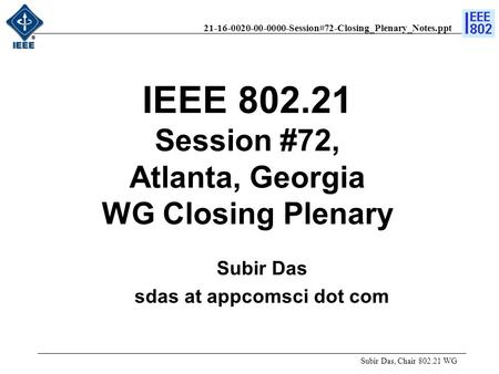 21-16-0020-00-0000-Session#72-Closing_Plenary_Notes.ppt Subir Das, Chair 802.21 WG Subir Das sdas at appcomsci dot com IEEE 802.21 Session #72, Atlanta,