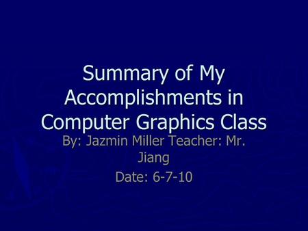 Summary of My Accomplishments in Computer Graphics Class By: Jazmin Miller Teacher: Mr. Jiang Date: 6-7-10.