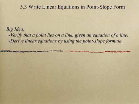 5.3 Write Linear Equations in Point-Slope Form Big Idea: -Verify that a point lies on a line, given an equation of a line. -Derive linear equations by.