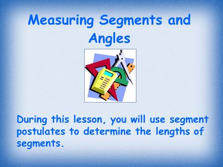 Measuring Segments and Angles During this lesson, you will use segment postulates to determine the lengths of segments.