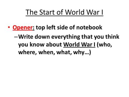 The Start of World War I Opener: Opener: top left side of notebook – Write down everything that you think you know about World War I (who, where, when,