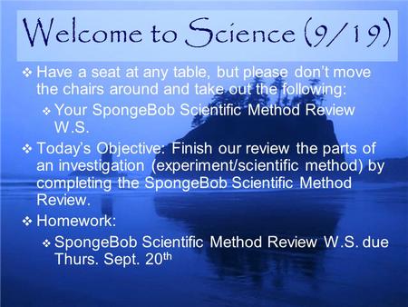  Have a seat at any table, but please don’t move the chairs around and take out the following:  Your SpongeBob Scientific Method Review W.S.  Today’s.