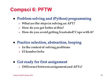 Compsci 06/101, Spring 2011 4.1 Compsci 6: PFTW l Problem solving and (Python) programming  What are the steps in solving an APT?  How do you get better.