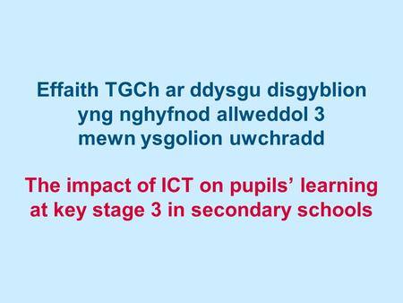 Effaith TGCh ar ddysgu disgyblion yng nghyfnod allweddol 3 mewn ysgolion uwchradd The impact of ICT on pupils’ learning at key stage 3 in secondary schools.