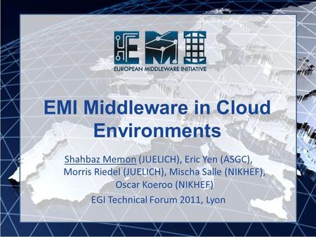 EMI Middleware in Cloud Environments Shahbaz Memon (JUELICH), Eric Yen (ASGC), Morris Riedel (JUELICH), Mischa Salle (NIKHEF), Oscar Koeroo (NIKHEF) EGI.