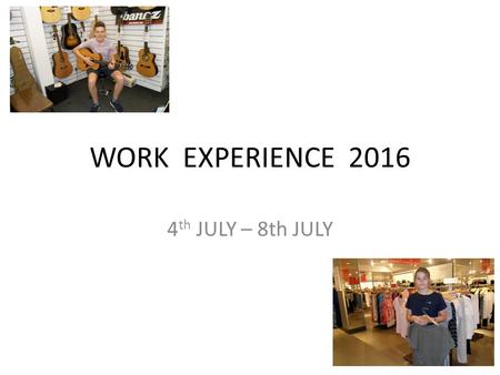 WORK EXPERIENCE 2016 4 th JULY – 8th JULY. WORK EXPERIENCE encourages students to start thinking about the future provides the opportunity for students.