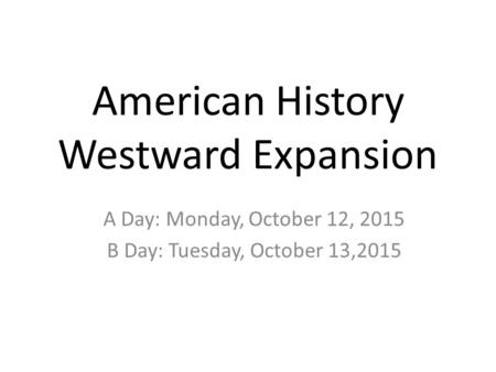American History Westward Expansion A Day: Monday, October 12, 2015 B Day: Tuesday, October 13,2015.