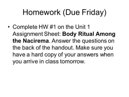 Homework (Due Friday) Complete HW #1 on the Unit 1 Assignment Sheet: Body Ritual Among the Nacirema. Answer the questions on the back of the handout. Make.