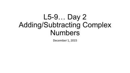 L5-9… Day 2 Adding/Subtracting Complex Numbers December 1, 2015.