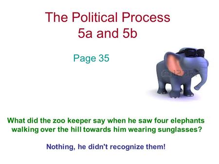 The Political Process 5a and 5b Page 35 What did the zoo keeper say when he saw four elephants walking over the hill towards him wearing sunglasses? Nothing,