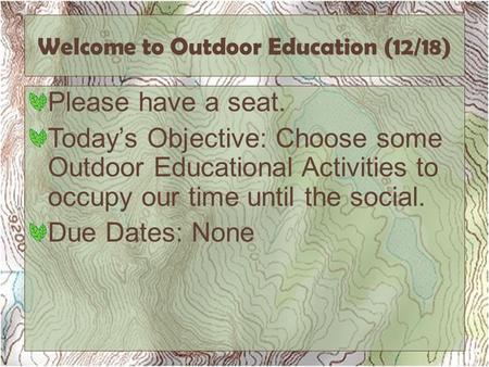 Welcome to Outdoor Education (12/18) Please have a seat. Today’s Objective: Choose some Outdoor Educational Activities to occupy our time until the social.
