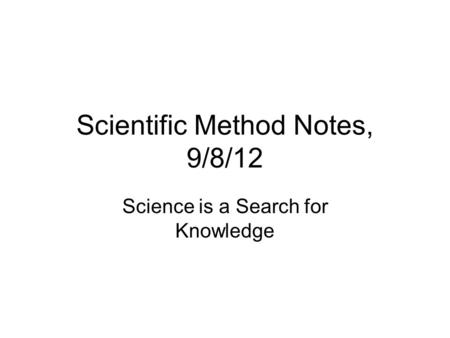 Scientific Method Notes, 9/8/12 Science is a Search for Knowledge.