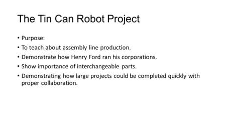 The Tin Can Robot Project Purpose: To teach about assembly line production. Demonstrate how Henry Ford ran his corporations. Show importance of interchangeable.