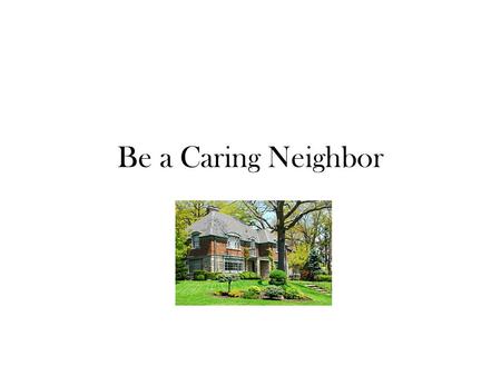 Be a Caring Neighbor. Be the Neighbor You Want to Have Challenge: (Pair-Share) “What was something someone did for you that made you happy?