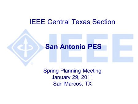IEEE Central Texas Section San Antonio PES Spring Planning Meeting January 29, 2011 San Marcos, TX.