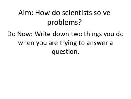 Aim: How do scientists solve problems? Do Now: Write down two things you do when you are trying to answer a question.