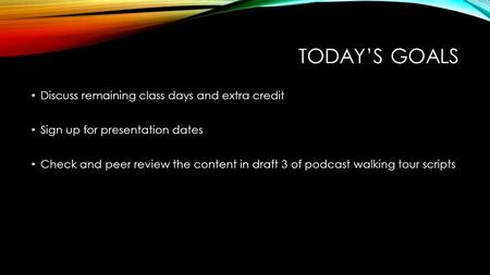 TODAY’S GOALS Discuss remaining class days and extra credit Sign up for presentation dates Check and peer review the content in draft 3 of podcast walking.