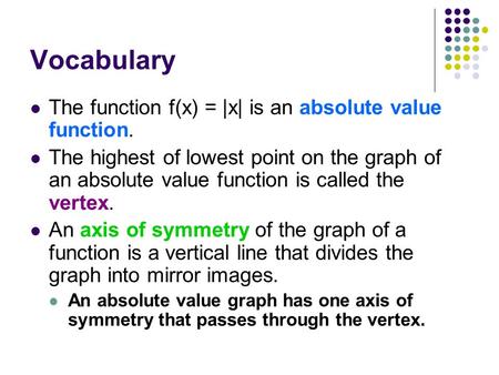 Vocabulary The function f(x) = |x| is an absolute value function. The highest of lowest point on the graph of an absolute value function is called the.