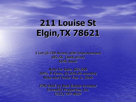211 Louise St Elgin,TX 78621 1 Lot (0.749 Acres) with Improvement $82.5k (sold price) $15k down Note for Sale: $67,500 10%, 8 Years, $1,024.26 monthly.