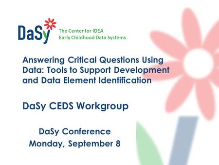 The Center for IDEA Early Childhood Data Systems DaSy Conference Monday, September 8 Answering Critical Questions Using Data: Tools to Support Development.
