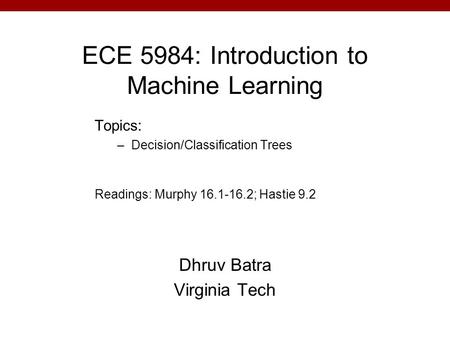 ECE 5984: Introduction to Machine Learning Dhruv Batra Virginia Tech Topics: –Decision/Classification Trees Readings: Murphy 16.1-16.2; Hastie 9.2.