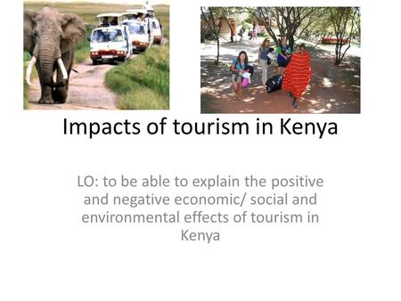 Impacts of tourism in Kenya LO: to be able to explain the positive and negative economic/ social and environmental effects of tourism in Kenya.