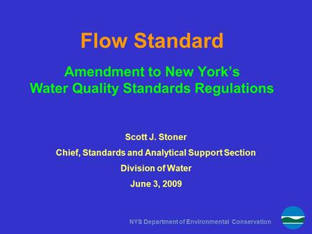 NYS Department of Environmental Conservation Flow Standard Amendment to New York’s Water Quality Standards Regulations Scott J. Stoner Chief, Standards.