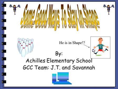 By: Achilles Elementary School GCC Team: J.T. and Savannah He is in Shape!?