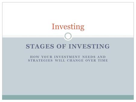 STAGES OF INVESTING HOW YOUR INVESTMENT NEEDS AND STRATEGIES WILL CHANGE OVER TIME Investing.