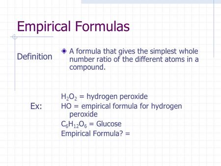 Empirical Formulas Definition Ex: A formula that gives the simplest whole number ratio of the different atoms in a compound. H 2 O 2 = hydrogen peroxide.