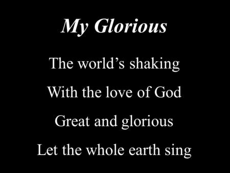 My Glorious The world’s shaking With the love of God Great and glorious Let the whole earth sing.