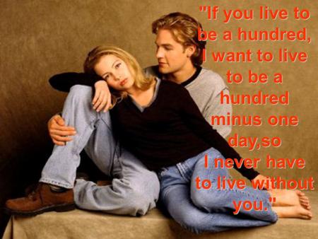 If you live to be a hundred, I want to live to be a hundred minus one day,so I never have to live without you.