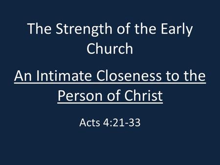 The Strength of the Early Church An Intimate Closeness to the Person of Christ Acts 4:21-33.