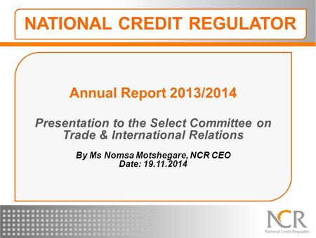 Annual Report 2013/2014 Presentation to the Select Committee on Trade & International Relations By Ms Nomsa Motshegare, NCR CEO Date: 19.11.2014 NATIONAL.