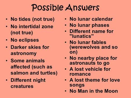 Possible Answers No tides (not true) No intertidal zone (not true) No eclipses Darker skies for astronomy Some animals affected (such as salmon and turtles)