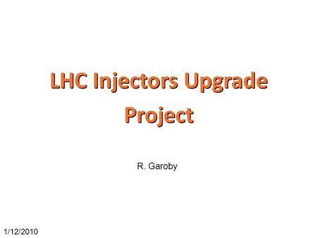 LHC Injectors Upgrade Project 1/12/2010 R. Garoby.