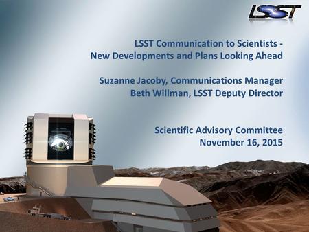 1 Scientific Advisory Committee Tucson, AZ November 16, 2015 LSST Communication to Scientists - New Developments and Plans Looking Ahead Suzanne Jacoby,