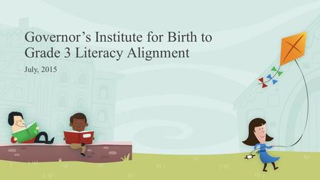Governor’s Institute for Birth to Grade 3 Literacy Alignment July, 2015.