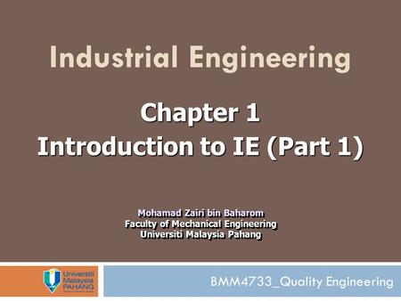 BMM4733_Quality Engineering Industrial Engineering Chapter 1 Introduction to IE (Part 1) Mohamad Zairi bin Baharom Faculty of Mechanical Engineering Universiti.