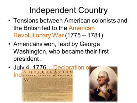Independent Country Tensions between American colonists and the British led to the American Revolutionary War (1775 – 1781) Americans won, lead by George.