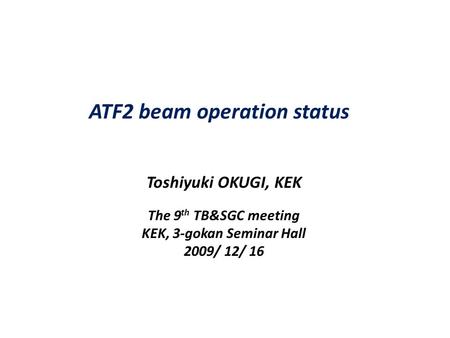 ATF2 beam operation status Toshiyuki OKUGI, KEK The 9 th TB&SGC meeting KEK, 3-gokan Seminar Hall 2009/ 12/ 16.