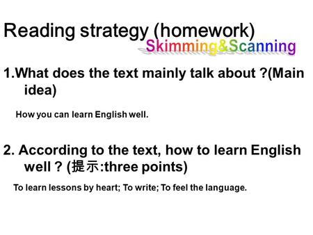 Reading strategy (homework) 1.What does the text mainly talk about ?(Main idea) 2. According to the text, how to learn English well ? ( 提示 :three points)
