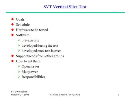 SVT workshop October 27, 1998Stefano Belforte - INFN Pisa1 SVT Vertical Slice Test Goals Schedule Hardware to be tested Software  pre-existing  developed.