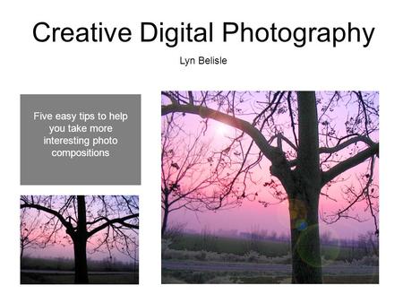 Creative Digital Photography Lyn Belisle Five easy tips to help you take more interesting photo compositions.