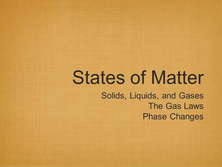 States of Matter Solids, Liquids, and Gases The Gas Laws Phase Changes.