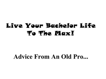 Live Your Bachelor Life To The Max! Advice From An Old Pro...