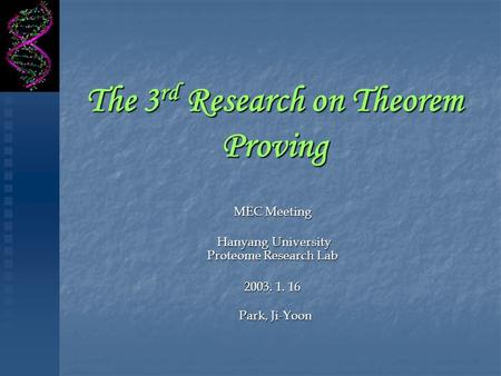 The 3 rd Research on Theorem Proving MEC Meeting Hanyang University Proteome Research Lab Hanyang University Proteome Research Lab 2003. 1. 16 Park, Ji-Yoon.