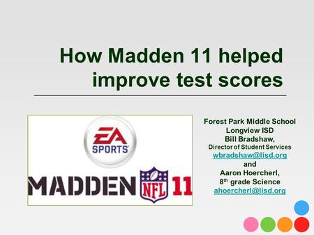 How Madden 11 helped improve test scores Forest Park Middle School Longview ISD Bill Bradshaw, Director of Student Services and Aaron.