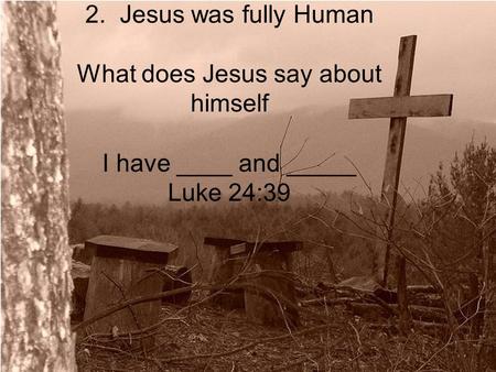 The 2. Jesus was fully Human What does Jesus say about himself I have ____ and _____ Luke 24:39.